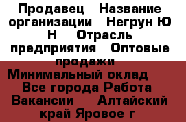 Продавец › Название организации ­ Негрун Ю.Н. › Отрасль предприятия ­ Оптовые продажи › Минимальный оклад ­ 1 - Все города Работа » Вакансии   . Алтайский край,Яровое г.